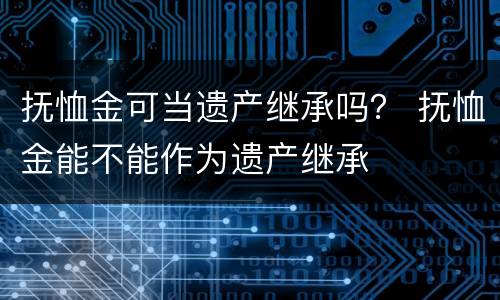 抚恤金可当遗产继承吗？ 抚恤金能不能作为遗产继承