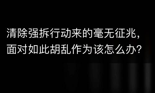 清除强拆行动来的毫无征兆，面对如此胡乱作为该怎么办？