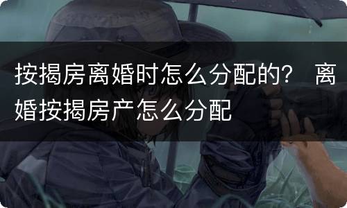 按揭房离婚时怎么分配的？ 离婚按揭房产怎么分配