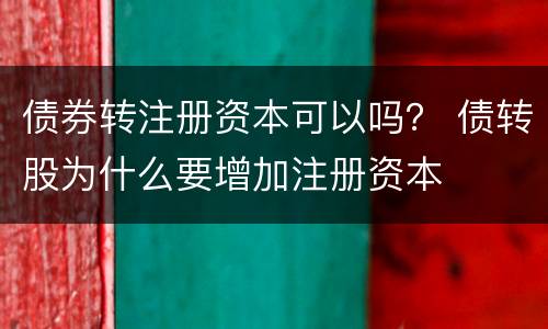 债券转注册资本可以吗？ 债转股为什么要增加注册资本