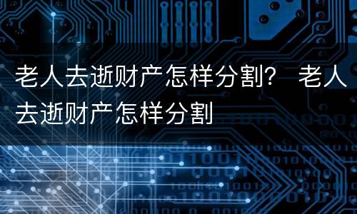 老人去逝财产怎样分割？ 老人去逝财产怎样分割