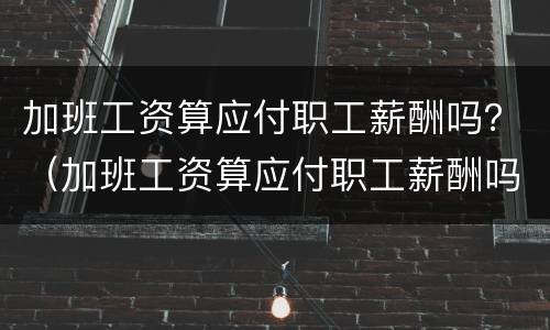 加班工资算应付职工薪酬吗？（加班工资算应付职工薪酬吗怎么算）