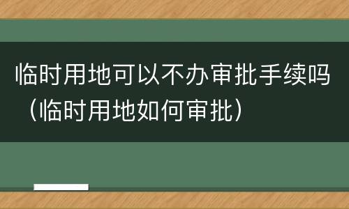 临时用地可以不办审批手续吗（临时用地如何审批）