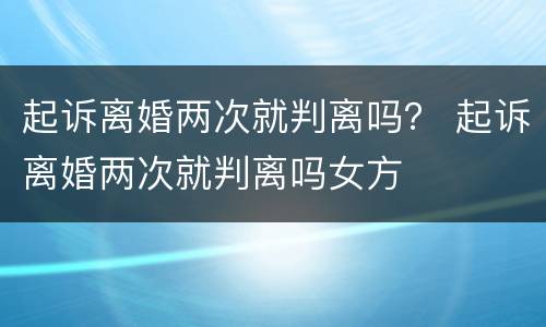 起诉离婚两次就判离吗？ 起诉离婚两次就判离吗女方