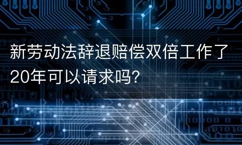 新劳动法辞退赔偿双倍工作了20年可以请求吗？