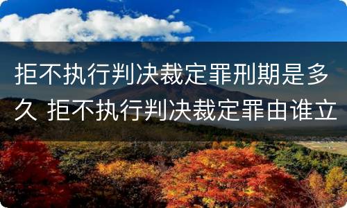 拒不执行判决裁定罪刑期是多久 拒不执行判决裁定罪由谁立案