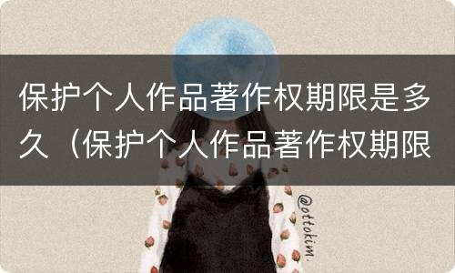 保护个人作品著作权期限是多久（保护个人作品著作权期限是多久啊）