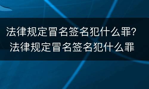 法律规定冒名签名犯什么罪？ 法律规定冒名签名犯什么罪