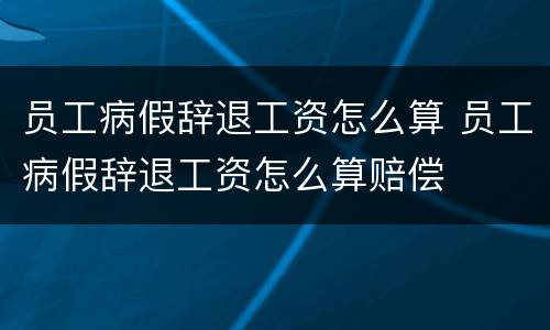 员工病假辞退工资怎么算 员工病假辞退工资怎么算赔偿