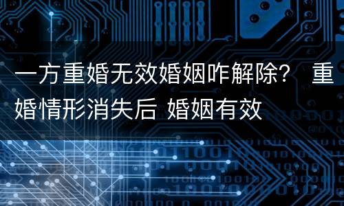 一方重婚无效婚姻咋解除？ 重婚情形消失后 婚姻有效