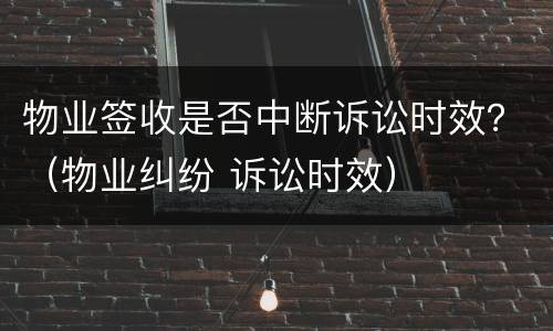 物业签收是否中断诉讼时效？（物业纠纷 诉讼时效）