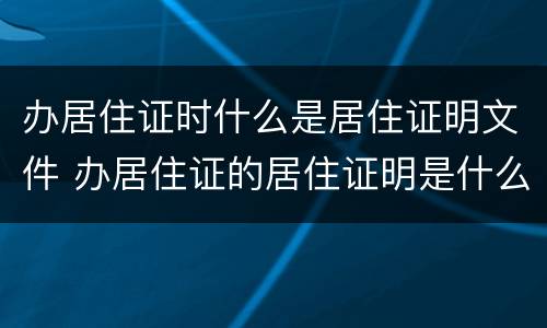办居住证时什么是居住证明文件 办居住证的居住证明是什么