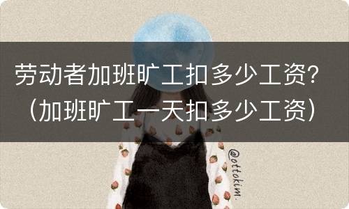 劳动者加班旷工扣多少工资？（加班旷工一天扣多少工资）