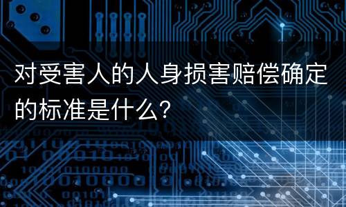 对受害人的人身损害赔偿确定的标准是什么？
