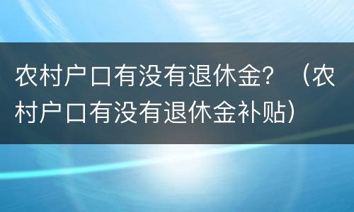 农村户口有没有退休金？（农村户口有没有退休金补贴）