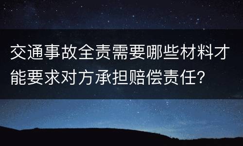 交通事故全责需要哪些材料才能要求对方承担赔偿责任？
