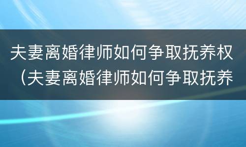 夫妻离婚律师如何争取抚养权（夫妻离婚律师如何争取抚养权呢）