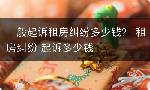 一般起诉租房纠纷多少钱？ 租房纠纷 起诉多少钱