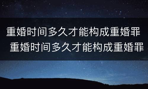 重婚时间多久才能构成重婚罪 重婚时间多久才能构成重婚罪呢