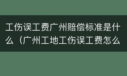 工伤误工费广州赔偿标准是什么（广州工地工伤误工费怎么算）