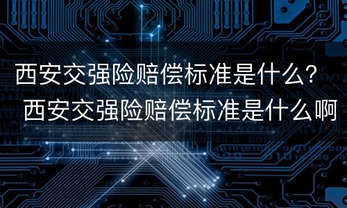 西安交强险赔偿标准是什么？ 西安交强险赔偿标准是什么啊