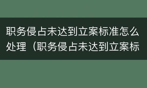 职务侵占未达到立案标准怎么处理（职务侵占未达到立案标准怎么处理呢）