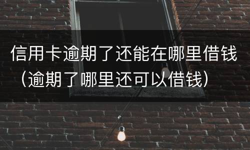 信用卡逾期了还能在哪里借钱（逾期了哪里还可以借钱）