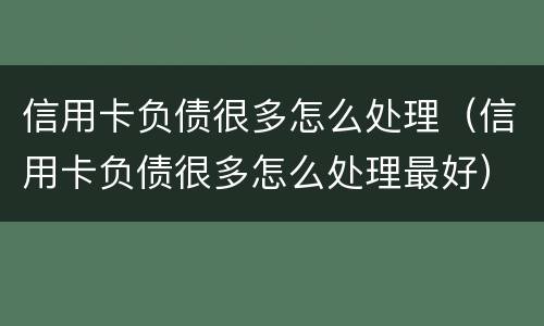 信用卡负债很多怎么处理（信用卡负债很多怎么处理最好）