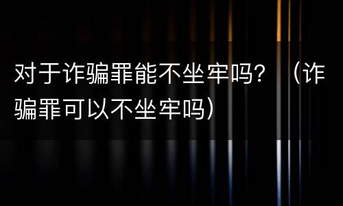 对于诈骗罪能不坐牢吗？（诈骗罪可以不坐牢吗）