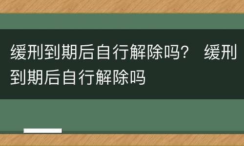 缓刑到期后自行解除吗？ 缓刑到期后自行解除吗