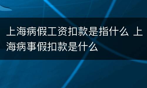 上海病假工资扣款是指什么 上海病事假扣款是什么