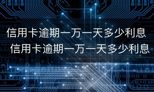 信用卡逾期一万一天多少利息 信用卡逾期一万一天多少利息正常