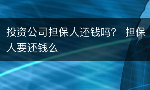 投资公司担保人还钱吗？ 担保人要还钱么