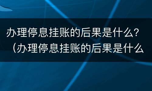 办理停息挂账的后果是什么？（办理停息挂账的后果是什么呢）