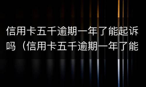 信用卡五千逾期一年了能起诉吗（信用卡五千逾期一年了能起诉吗）