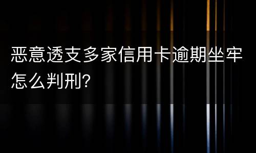 恶意透支多家信用卡逾期坐牢怎么判刑？
