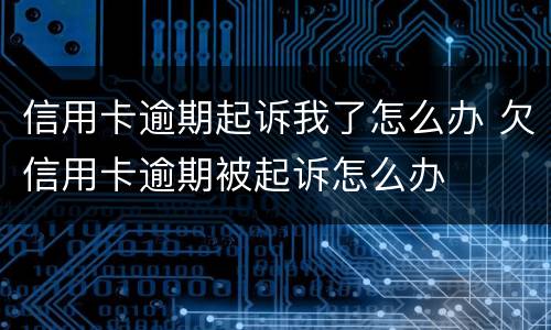 信用卡逾期起诉我了怎么办 欠信用卡逾期被起诉怎么办