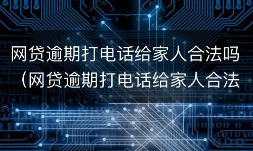 网贷逾期打电话给家人合法吗（网贷逾期打电话给家人合法吗知乎）