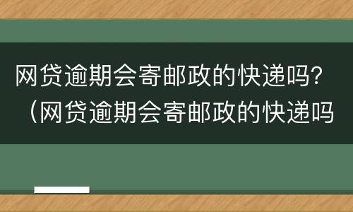 网贷逾期会寄邮政的快递吗？（网贷逾期会寄邮政的快递吗知乎）