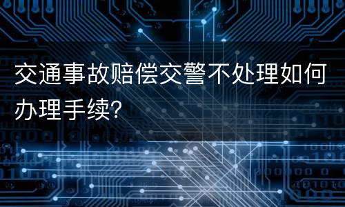 交通事故赔偿交警不处理如何办理手续？