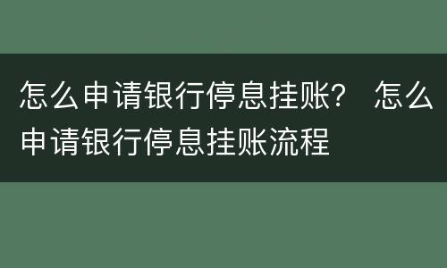 怎么申请银行停息挂账？ 怎么申请银行停息挂账流程