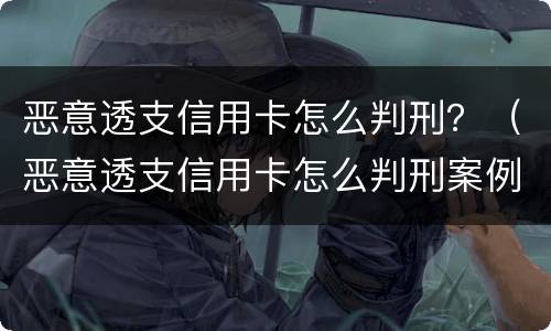 恶意透支信用卡怎么判刑？（恶意透支信用卡怎么判刑案例）