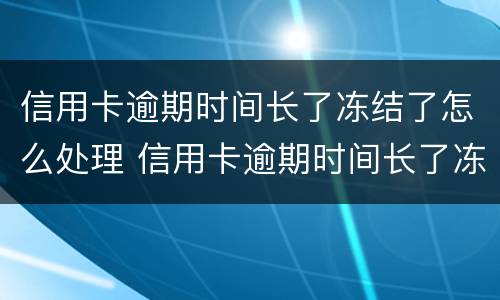 信用卡逾期时间长了冻结了怎么处理 信用卡逾期时间长了冻结了怎么处理呢