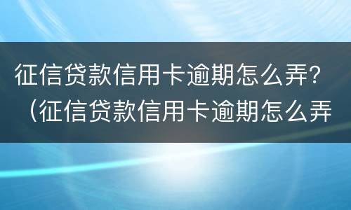 征信贷款信用卡逾期怎么弄？（征信贷款信用卡逾期怎么弄出来）