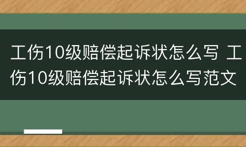 工伤10级赔偿起诉状怎么写 工伤10级赔偿起诉状怎么写范文