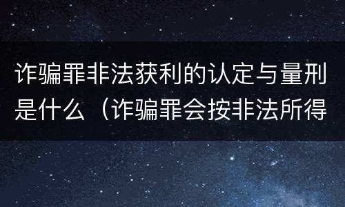 诈骗罪非法获利的认定与量刑是什么（诈骗罪会按非法所得量刑吗）