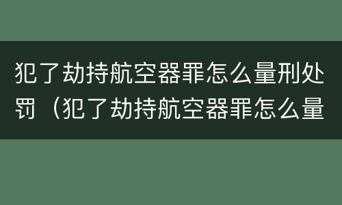 犯了劫持航空器罪怎么量刑处罚（犯了劫持航空器罪怎么量刑处罚多少钱）