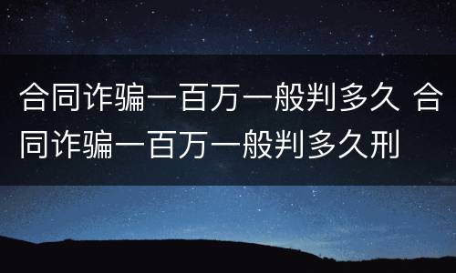 合同诈骗一百万一般判多久 合同诈骗一百万一般判多久刑