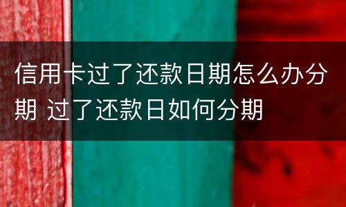 信用卡过了还款日期怎么办分期 过了还款日如何分期