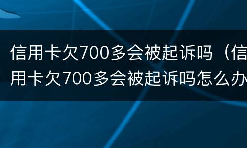 信用卡欠700多会被起诉吗（信用卡欠700多会被起诉吗怎么办）